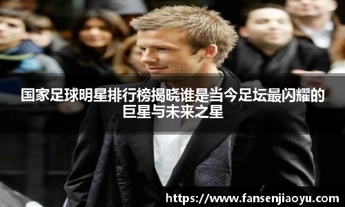 国家足球明星排行榜揭晓谁是当今足坛最闪耀的巨星与未来之星