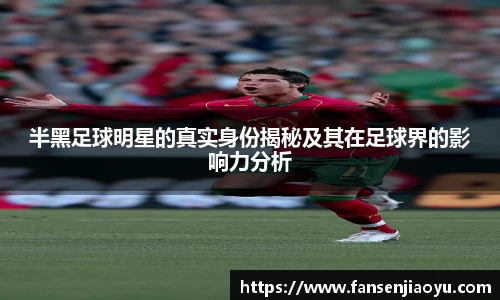 半黑足球明星的真实身份揭秘及其在足球界的影响力分析