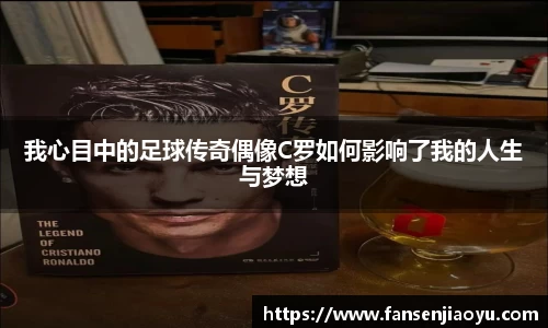 我心目中的足球传奇偶像C罗如何影响了我的人生与梦想